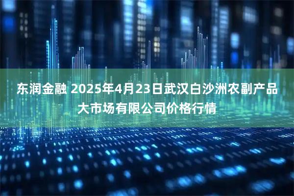 东润金融 2025年4月23日武汉白沙洲农副产品大市场有限公司价格行情