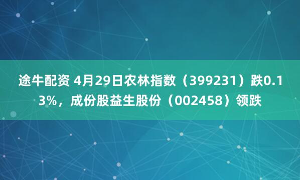 途牛配资 4月29日农林指数（399231）跌0.13%，成份股益生股份（002458）领跌