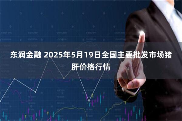 东润金融 2025年5月19日全国主要批发市场猪肝价格行情