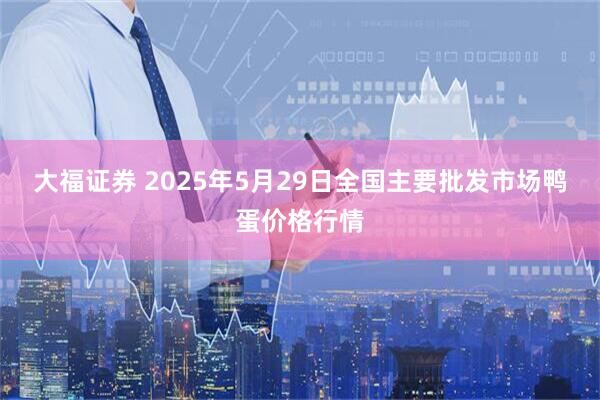 大福证券 2025年5月29日全国主要批发市场鸭蛋价格行情