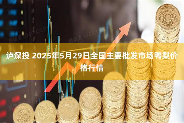 泸深投 2025年5月29日全国主要批发市场鸭梨价格行情