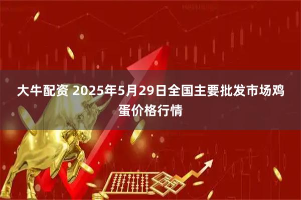 大牛配资 2025年5月29日全国主要批发市场鸡蛋价格行情