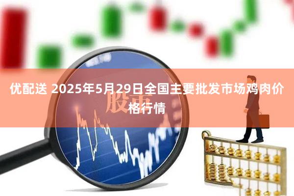 优配送 2025年5月29日全国主要批发市场鸡肉价格行情