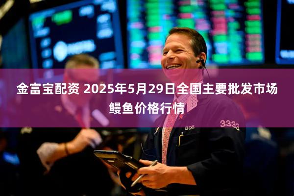 金富宝配资 2025年5月29日全国主要批发市场鳗鱼价格行情