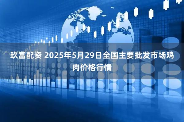 玖富配资 2025年5月29日全国主要批发市场鸡肉价格行情