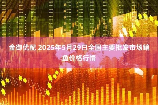 金御优配 2025年5月29日全国主要批发市场鳊鱼价格行情