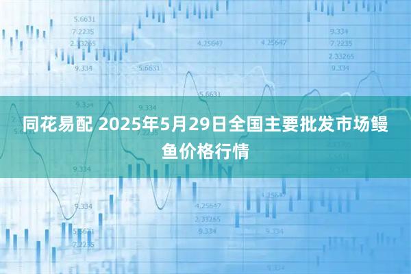 同花易配 2025年5月29日全国主要批发市场鳗鱼价格行情