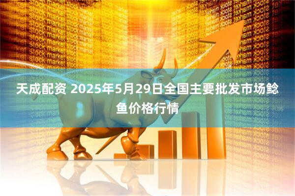 天成配资 2025年5月29日全国主要批发市场鲶鱼价格行情