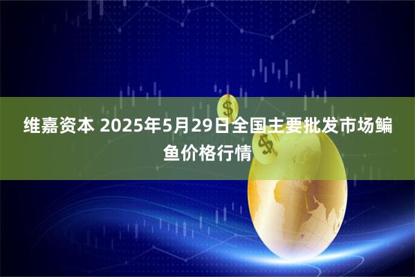 维嘉资本 2025年5月29日全国主要批发市场鳊鱼价格行情