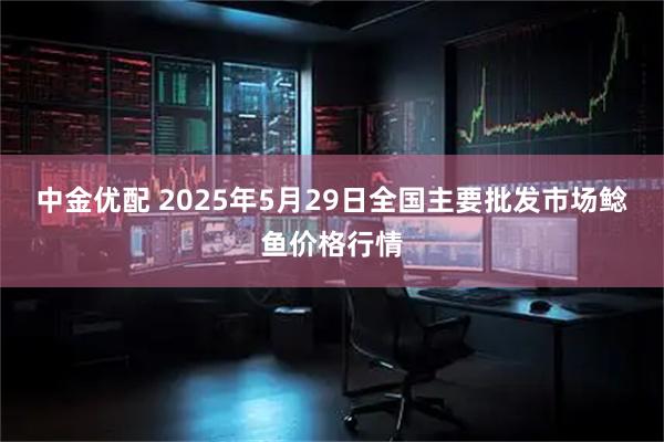 中金优配 2025年5月29日全国主要批发市场鲶鱼价格行情