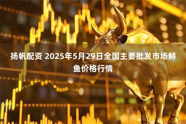 扬帆配资 2025年5月29日全国主要批发市场鲟鱼价格行情