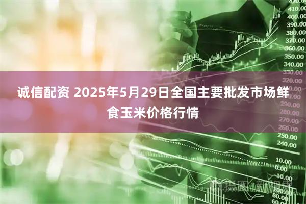 诚信配资 2025年5月29日全国主要批发市场鲜食玉米价格行情