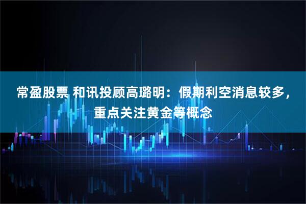 常盈股票 和讯投顾高璐明：假期利空消息较多，重点关注黄金等概念