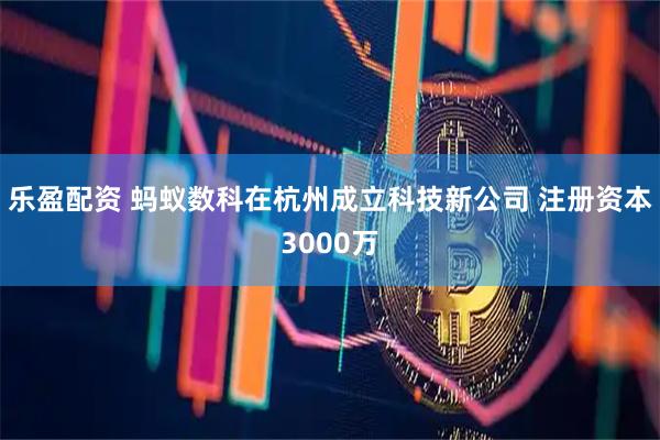 乐盈配资 蚂蚁数科在杭州成立科技新公司 注册资本3000万