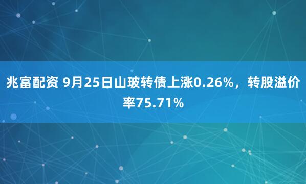 兆富配资 9月25日山玻转债上涨0.26%，转股溢价率75.71%