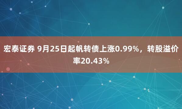 宏泰证券 9月25日起帆转债上涨0.99%，转股溢价率20.43%