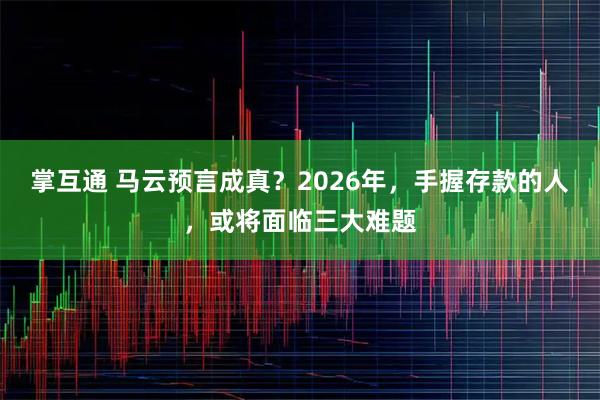掌互通 马云预言成真？2026年，手握存款的人，或将面临三大难题