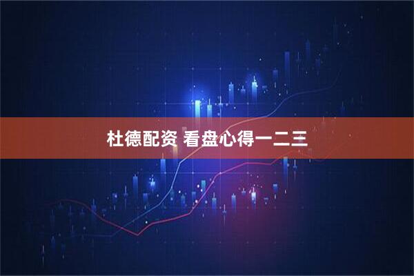 杜德配资 看盘心得一二三