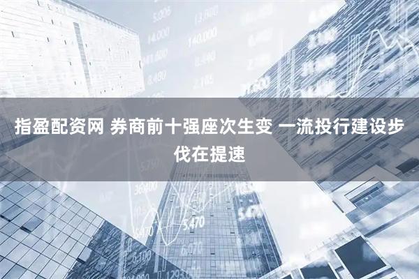指盈配资网 券商前十强座次生变 一流投行建设步伐在提速