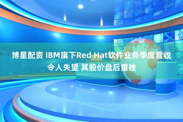 博星配资 IBM旗下Red Hat软件业务季度营收令人失望 其股价盘后重挫