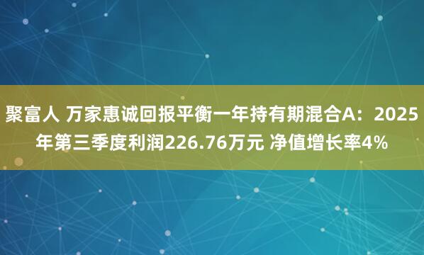 聚富人 万家惠诚回报平衡一年持有期混合A：2025年第三季度利润226.76万元 净值增长率4%
