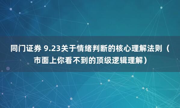 同门证券 9.23关于情绪判断的核心理解法则（市面上你看不到的顶级逻辑理解）