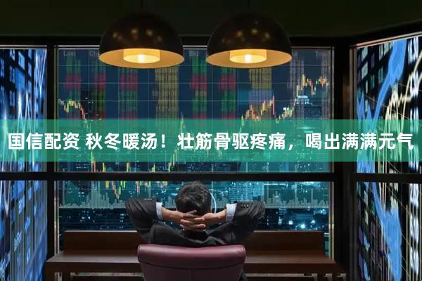 国信配资 秋冬暖汤！壮筋骨驱疼痛，喝出满满元气