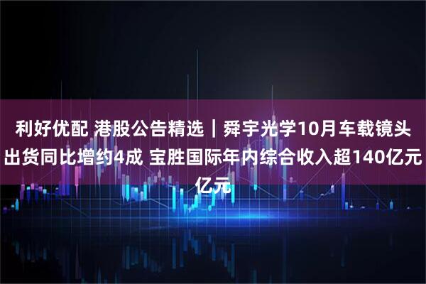 利好优配 港股公告精选｜舜宇光学10月车载镜头出货同比增约4成 宝胜国际年内综合收入超140亿元