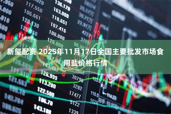 新玺配资 2025年11月17日全国主要批发市场食用盐价格行情