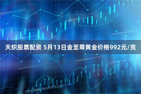 天织股票配资 5月13日金至尊黄金价格992元/克