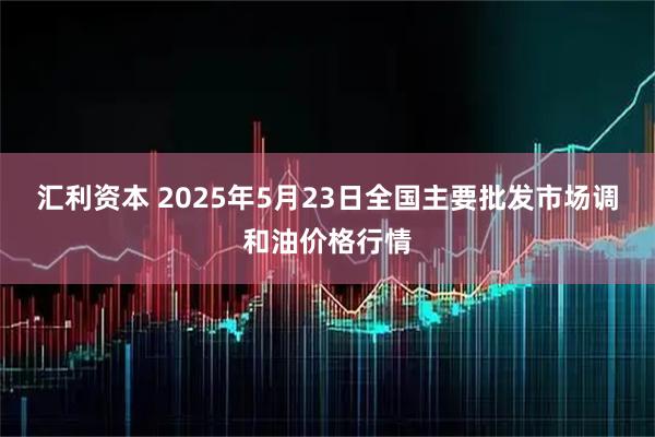 汇利资本 2025年5月23日全国主要批发市场调和油价格行情