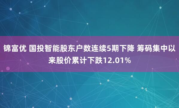 锦富优 国投智能股东户数连续5期下降 筹码集中以来股价累计下跌12.01%