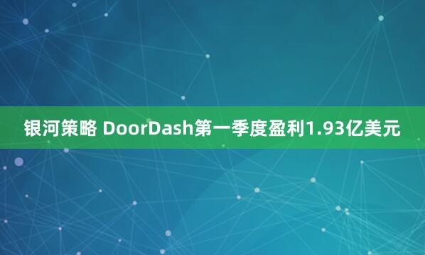 银河策略 DoorDash第一季度盈利1.93亿美元