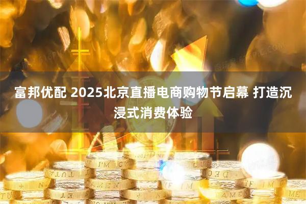 富邦优配 2025北京直播电商购物节启幕 打造沉浸式消费体验