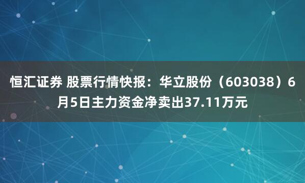 恒汇证券 股票行情快报：华立股份（603038）6月5日主力资金净卖出37.11万元