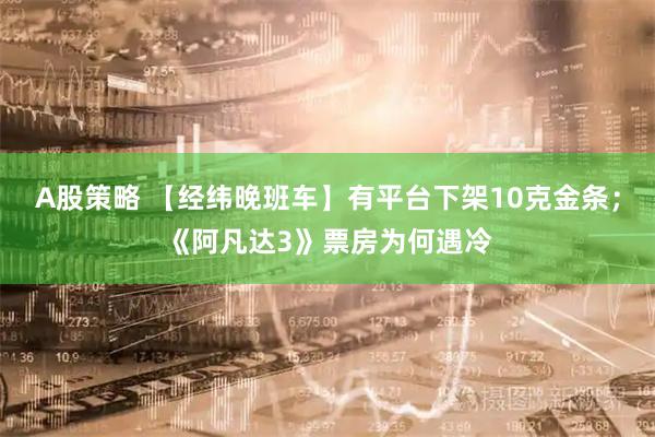 A股策略 【经纬晚班车】有平台下架10克金条；《阿凡达3》票房为何遇冷
