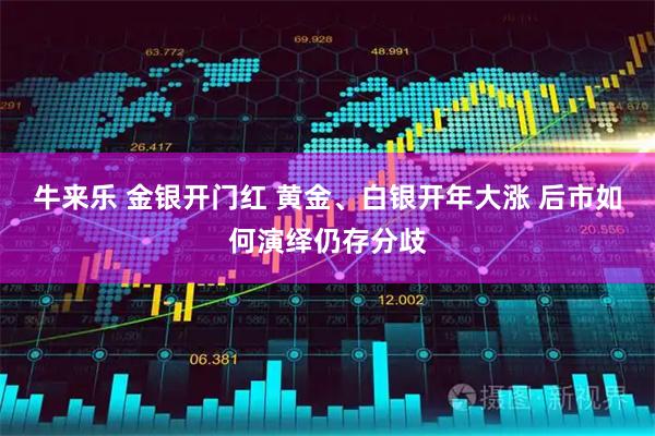 牛来乐 金银开门红 黄金、白银开年大涨 后市如何演绎仍存分歧
