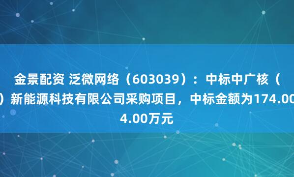 金景配资 泛微网络（603039）：中标中广核（北京）新能源科技有限公司采购项目，中标金额为174.00万元