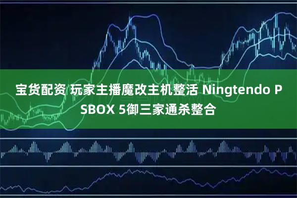 宝货配资 玩家主播魔改主机整活 Ningtendo PSBOX 5御三家通杀整合
