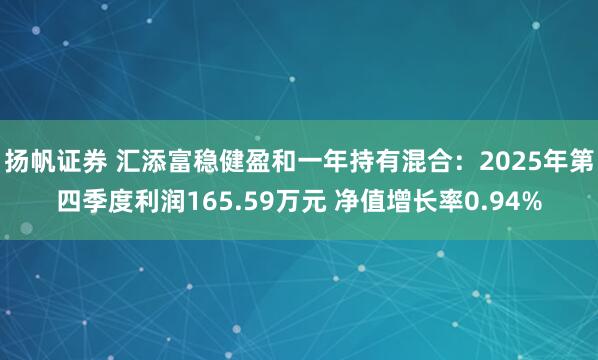扬帆证券 汇添富稳健盈和一年持有混合：2025年第四季度利润165.59万元 净值增长率0.94%