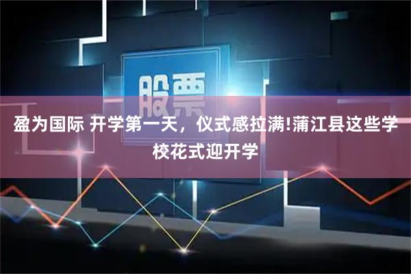 盈为国际 开学第一天，仪式感拉满!蒲江县这些学校花式迎开学