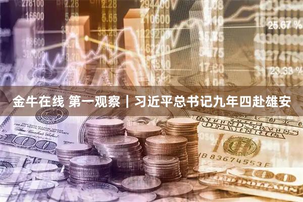 金牛在线 第一观察｜习近平总书记九年四赴雄安
